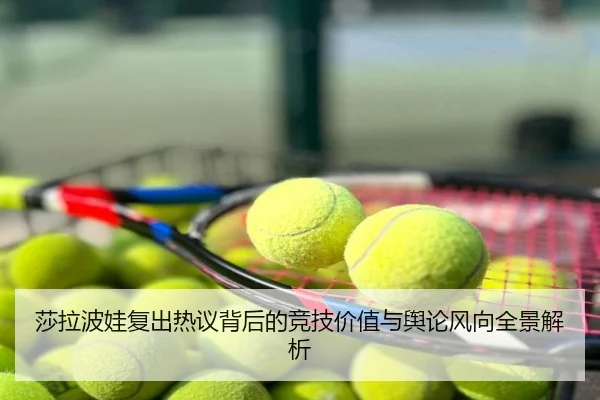 莎拉波娃复出热议背后的竞技价值与舆论风向全景解析