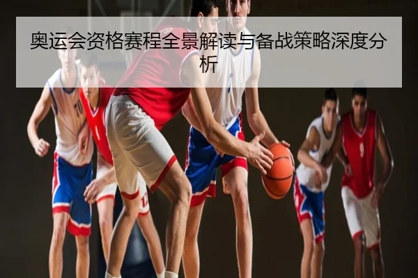 奥运会资格赛程全景解读与备战策略深度分析