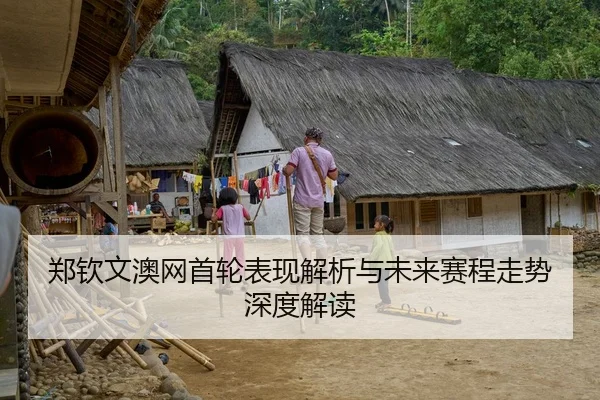 郑钦文澳网首轮表现解析与未来赛程走势深度解读