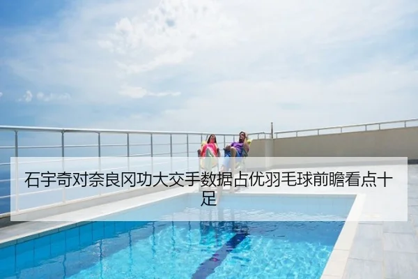 石宇奇对奈良冈功大交手数据占优羽毛球前瞻看点十足