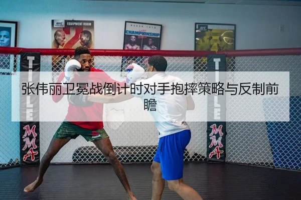 张伟丽卫冕战倒计时对手抱摔策略与反制前瞻
