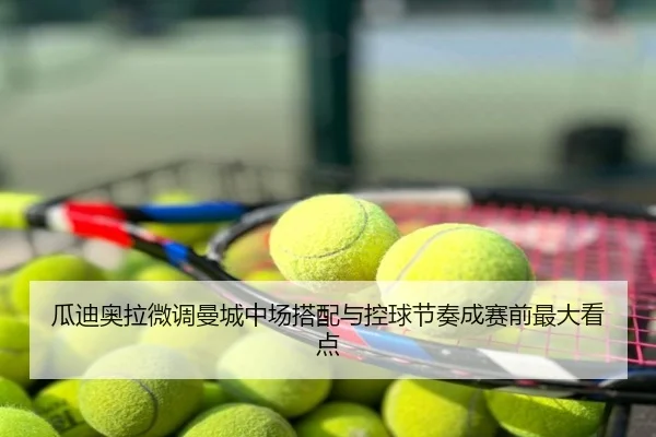 瓜迪奥拉微调曼城中场搭配与控球节奏成赛前最大看点