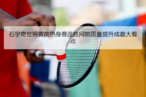 石宇奇世锦赛前热身赛连胜网前质量提升成最大看点