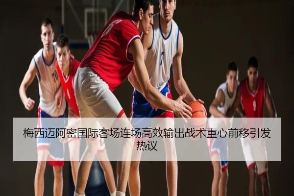 梅西迈阿密国际客场连场高效输出战术重心前移引发热议