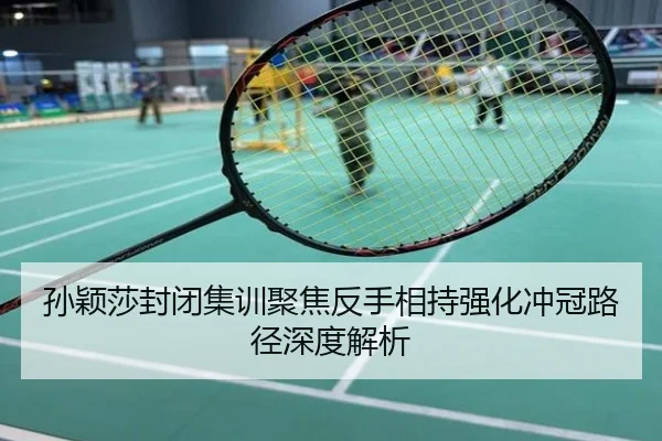 孙颖莎封闭集训聚焦反手相持强化冲冠路径深度解析