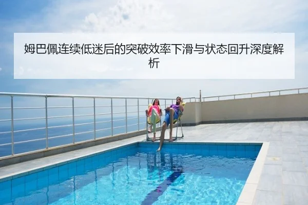 姆巴佩连续低迷后的突破效率下滑与状态回升深度解析